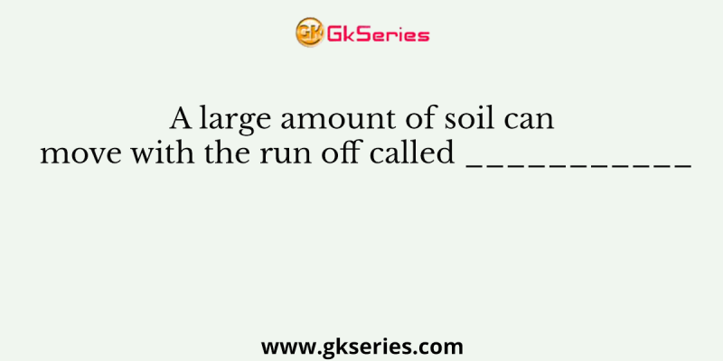 A large amount of soil can move with the run off called ___________