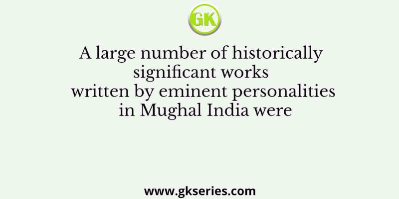 A large number of historically significant works written by eminent personalities in Mughal India were
