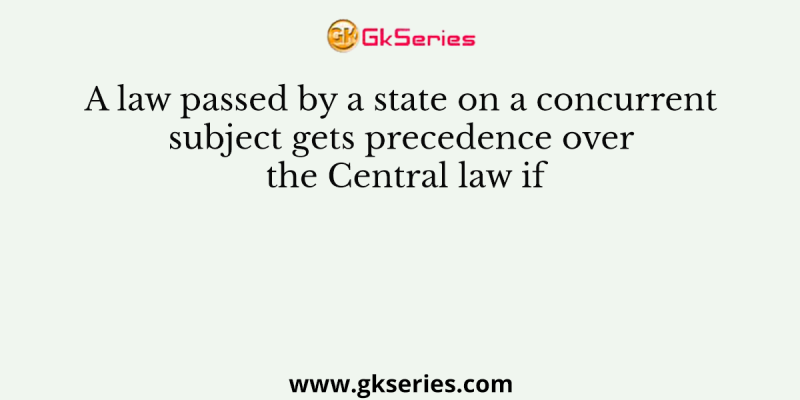 A law passed by a state on a concurrent subject gets precedence over the Central law if