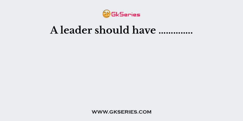 A leader should have …………..