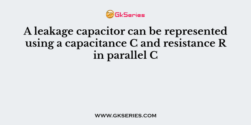 A leakage capacitor can be represented using a capacitance C and resistance R in parallel C