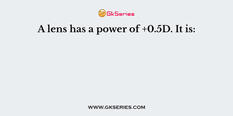 A lens has a power of +0.5D. It is: