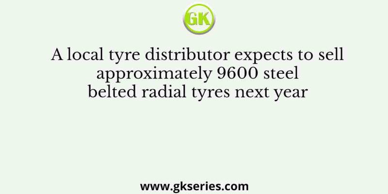 A local tyre distributor expects to sell approximately 9600 steel belted radial tyres next year