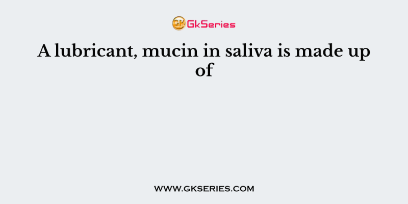 A lubricant, mucin in saliva is made up of