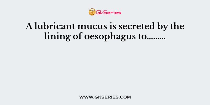 A lubricant mucus is secreted by the lining of oesophagus to………