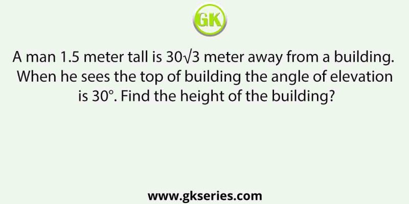 A man 1.5 meter tall is 30√3 meter away from a building. When he sees the top of building the angle of elevation is 30°. Find the height of the building?