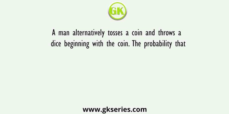 A man alternatively tosses a coin and throws a dice beginning with the coin. The probability that