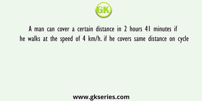 A man can cover a certain distance in 2 hours 41 minutes if he walks at the speed of 4 km/h. if he covers same distance on cycle