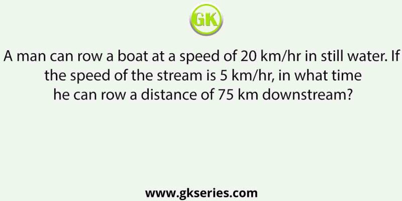 A man can row a boat at a speed of 20 km/hr in still water. If the speed of the stream is 5 km/hr, in what time he can row a distance of 75 km downstream?