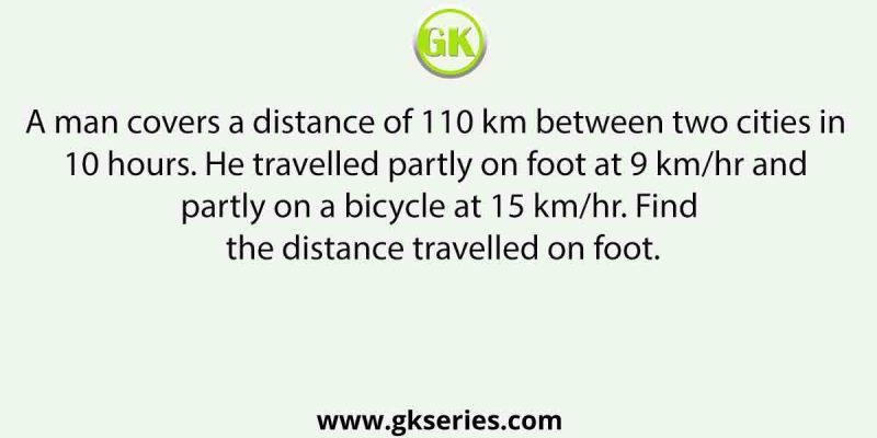 A man covers a distance of 110 km between two cities in 10 hours. He travelled partly on foot at 9 km/hr and partly on a bicycle at 15 km/hr. Find the distance travelled on foot.