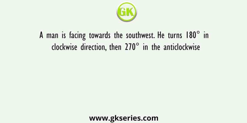 A man is facing towards the southwest. He turns 180° in clockwise direction, then 270° in the anticlockwise