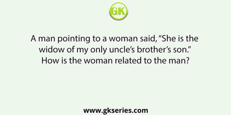 A man pointing to a woman said, “She is the widow of my only uncle’s brother’s son.” How is the woman related to the man?