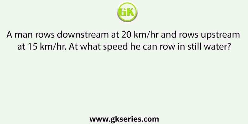 A man rows downstream at 20 km/hr and rows upstream at 15 km/hr. At what speed he can row in still water?