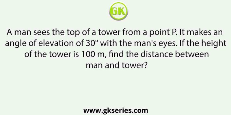 A man sees the top of a tower from a point P. It makes an angle of elevation of 30° with the man’s eyes. If the height of the tower is 100 m, find the distance between man and tower?