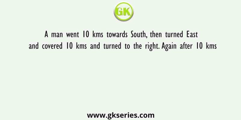 A man went 10 kms towards South, then turned East and covered 10 kms and turned to the right. Again after 10 kms