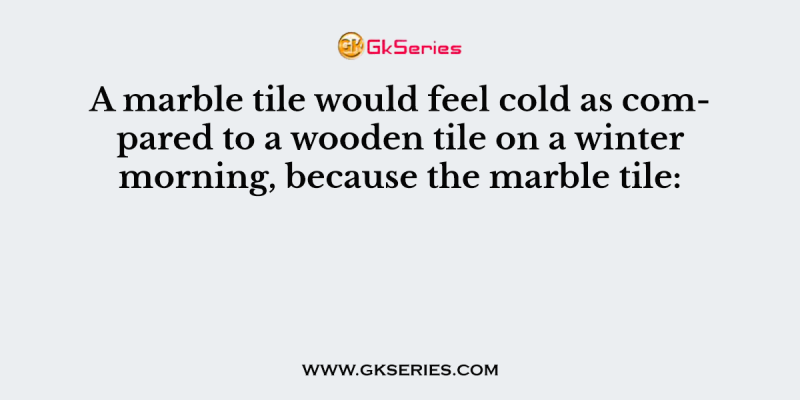 A marble tile would feel cold as compared to a wooden tile on a winter morning, because the marble tile: