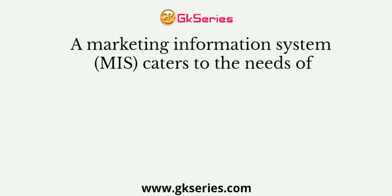 A marketing information system (MIS) caters to the needs of