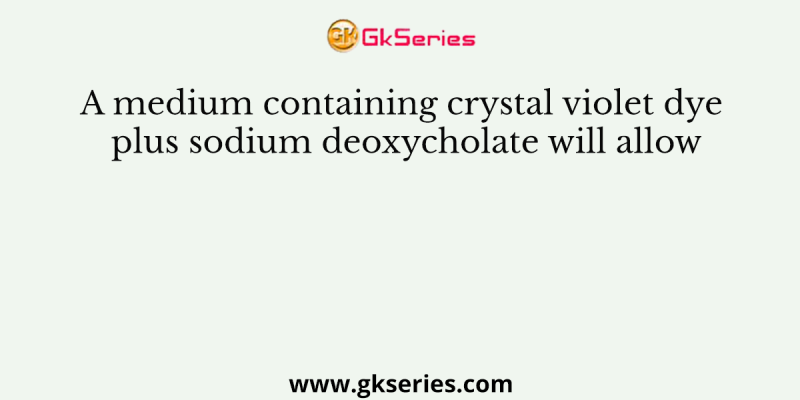 A medium containing crystal violet dye plus sodium deoxycholate will allow
