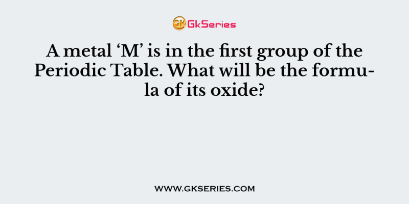 A metal ‘M’ is in the first group of the Periodic Table. What will be the formula of its oxide?