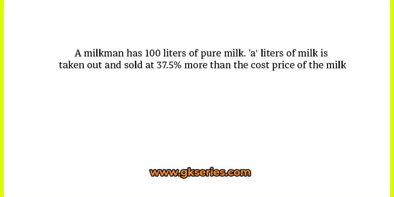 A milkman has 100 liters of pure milk. ’a’ liters of milk is taken out and sold at 37.5% more than the cost price of the milk