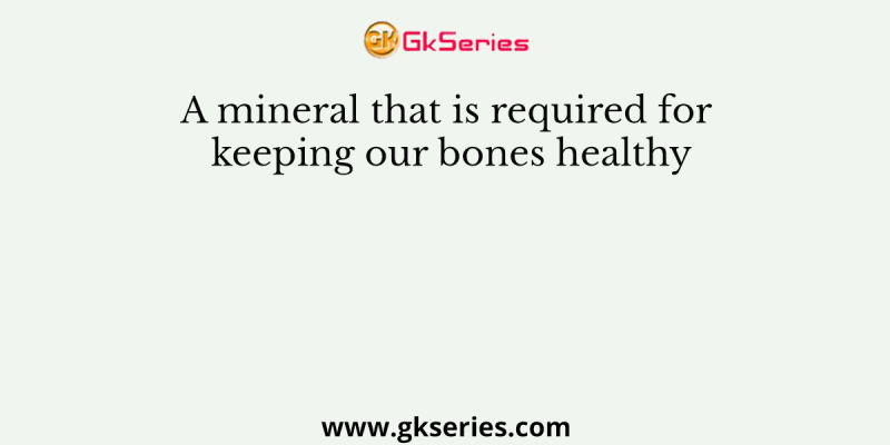 A mineral that is required for keeping our bones healthy