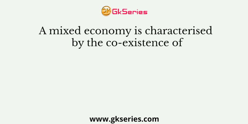 A mixed economy is characterised by the co-existence of