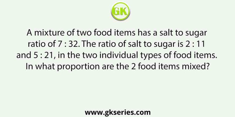 A mixture of two food items has a salt to sugar ratio of 7 : 32. The ratio of salt to sugar is 2 : 11 and 5 : 21, in the two individual types of food items. In what proportion are the 2 food items mixed?