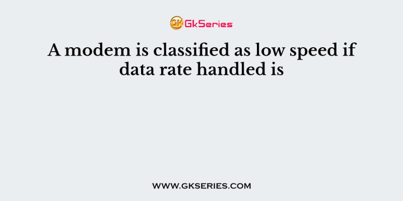 A modem is classified as low speed if data rate handled is