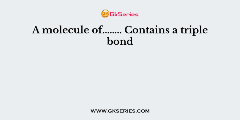 A molecule of…….. Contains a triple bond