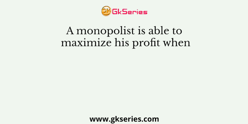 A monopolist is able to maximize his profit when