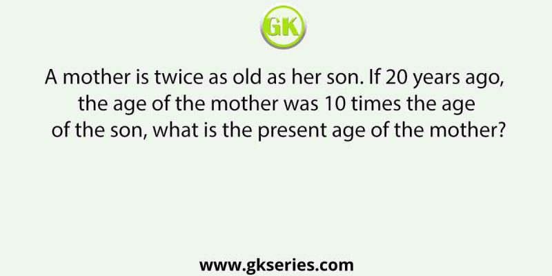 A mother is twice as old as her son. If 20 years ago, the age of the mother was 10 times the age of the son, what is the present age of the mother?
