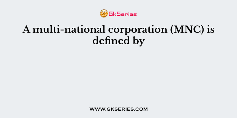 A multi-national corporation (MNC) is defined by