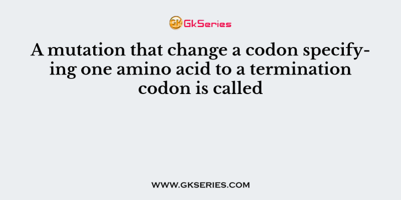 A mutation that change a codon specifying one amino acid to a termination codon is called