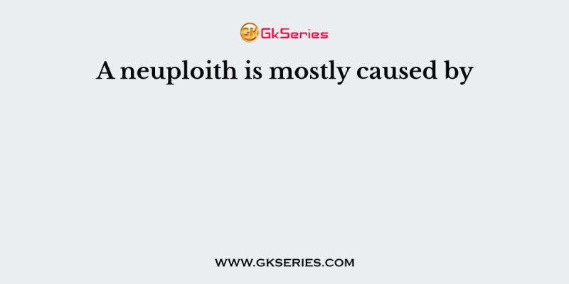 A neuploith is mostly caused by