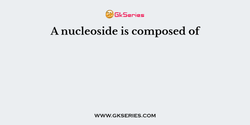 A nucleoside is composed of