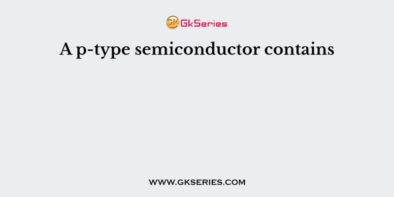 A p-type semiconductor contains