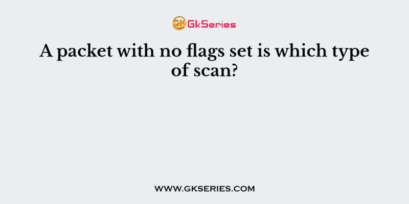 A packet with no flags set is which type of scan?