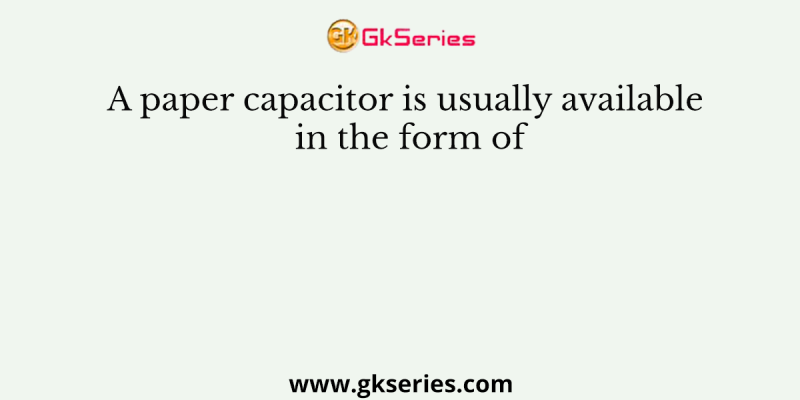 A paper capacitor is usually available in the form of