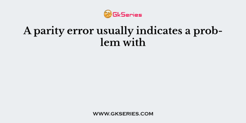 A parity error usually indicates a problem with