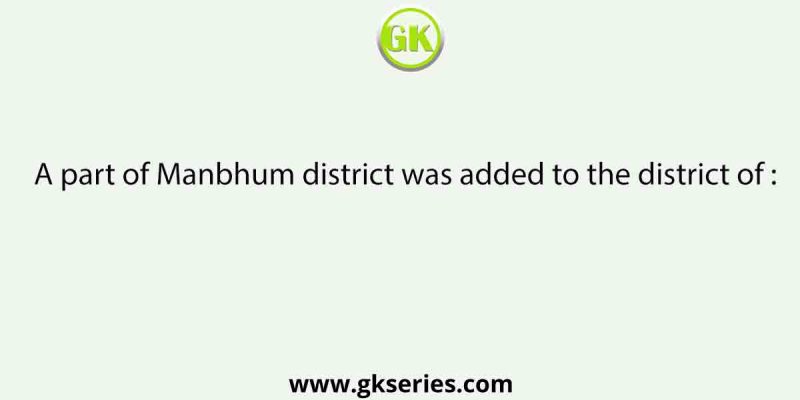 A part of Manbhum district was added to the district of :