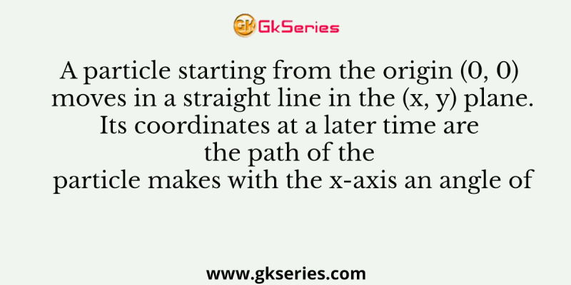A particle starting from the origin (0, 0) moves in a straight line in the (x, y) plane. Its coordinates at a later time are the path of the particle makes with the x-axis an angle of
