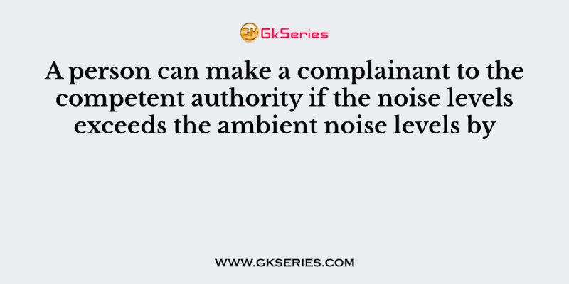 A person can make a complainant to the competent authority if the noise levels exceeds the ambient noise levels by