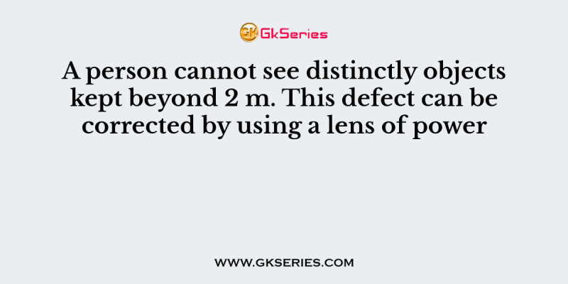 A person cannot see distinctly objects kept beyond 2 m. This defect can be corrected by using a lens of power