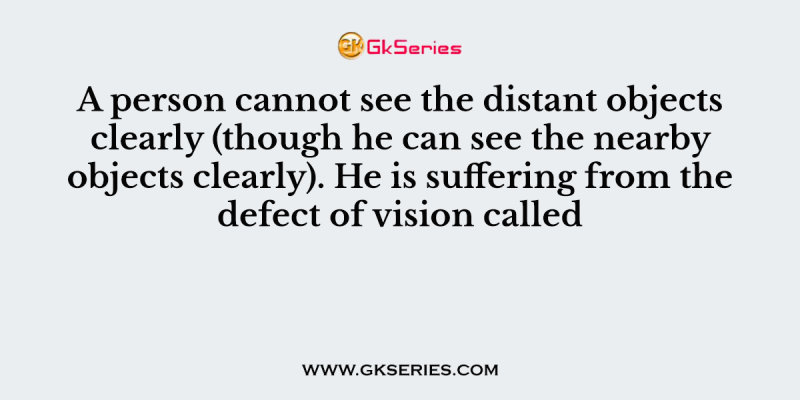 A person cannot see the distant objects clearly (though he can see the nearby objects clearly). He is suffering from the defect of vision called