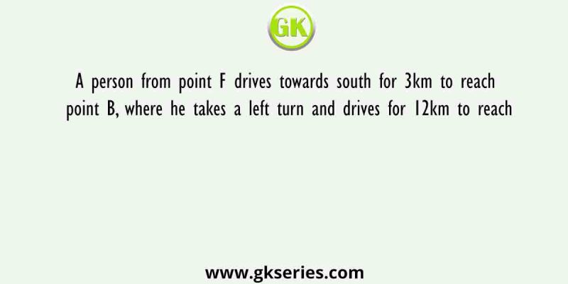 A person from point F drives towards south for 3km to reach point B, where he takes a left turn and drives for 12km to reach