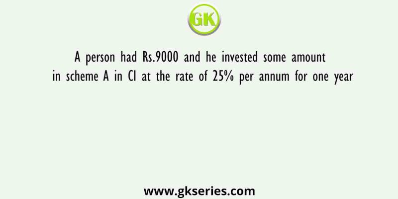 A person had Rs.9000 and he invested some amount in scheme A in CI at the rate of 25% per annum for one year