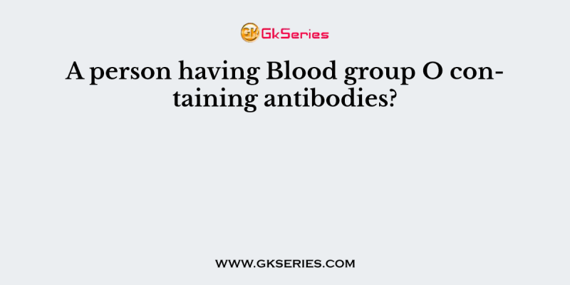 A person having Blood group O containing antibodies?