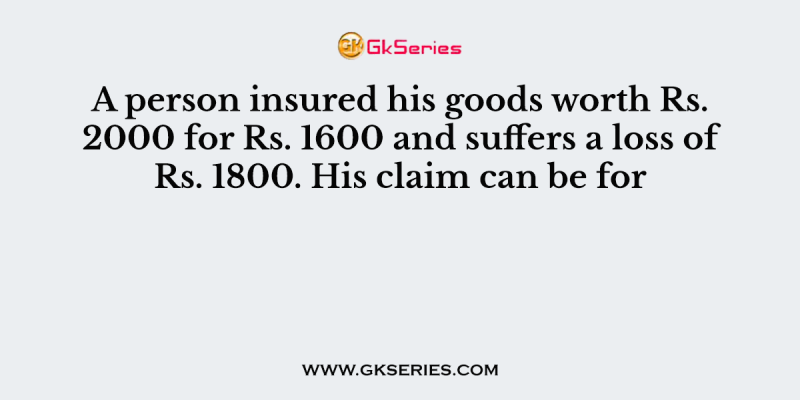 A person insured his goods worth Rs. 2000 for Rs. 1600 and suffers a loss of Rs. 1800. His claim can be for