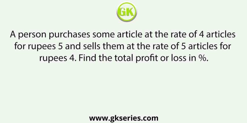 A person purchases some article at the rate of 4 articles for rupees 5 and sells them at the rate of 5 articles for rupees 4. Find the total profit or loss in %.