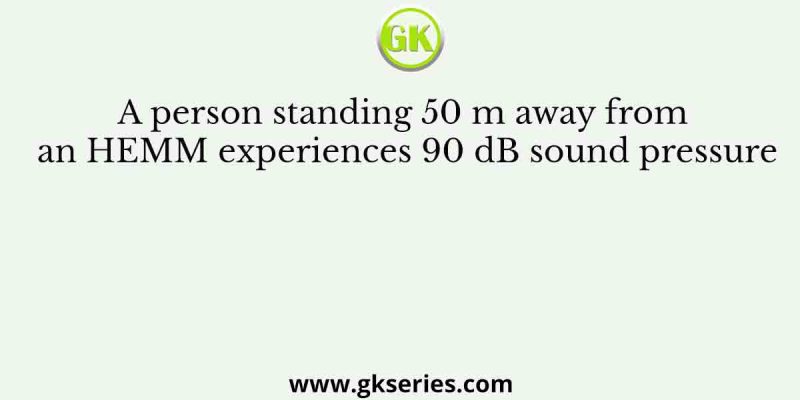 A person standing 50 m away from an HEMM experiences 90 dB sound pressure